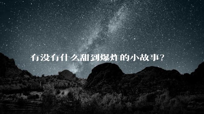 有没有什么甜到爆炸的小故事？